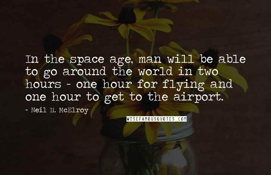 Neil H. McElroy Quotes: In the space age, man will be able to go around the world in two hours - one hour for flying and one hour to get to the airport.