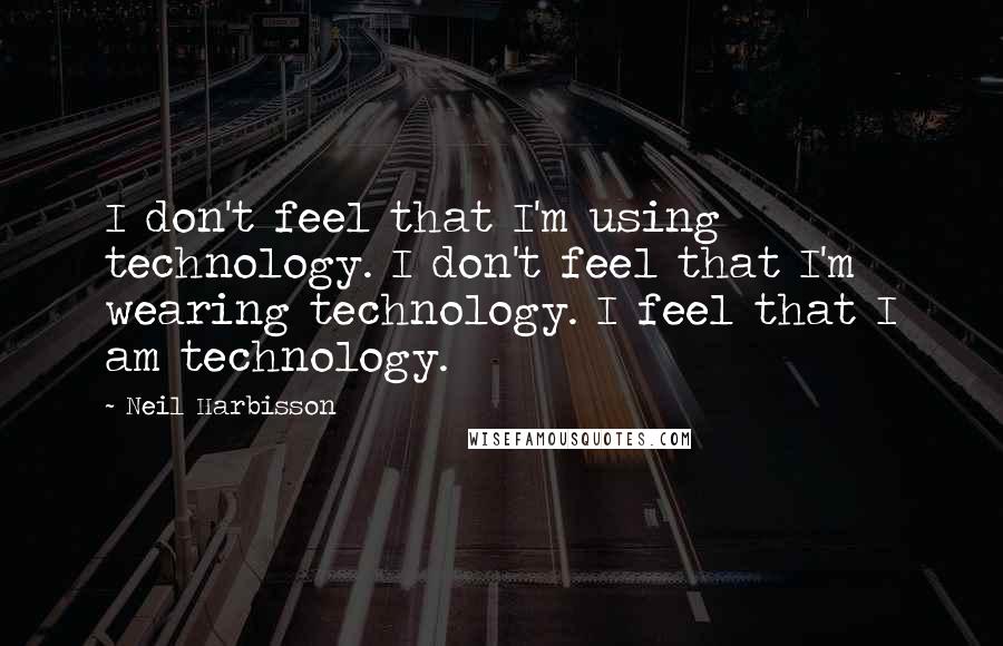 Neil Harbisson Quotes: I don't feel that I'm using technology. I don't feel that I'm wearing technology. I feel that I am technology.