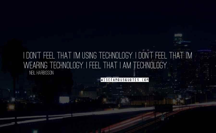 Neil Harbisson Quotes: I don't feel that I'm using technology. I don't feel that I'm wearing technology. I feel that I am technology.