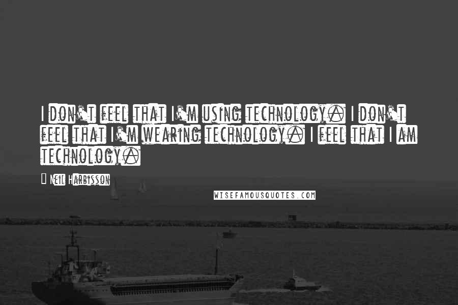 Neil Harbisson Quotes: I don't feel that I'm using technology. I don't feel that I'm wearing technology. I feel that I am technology.