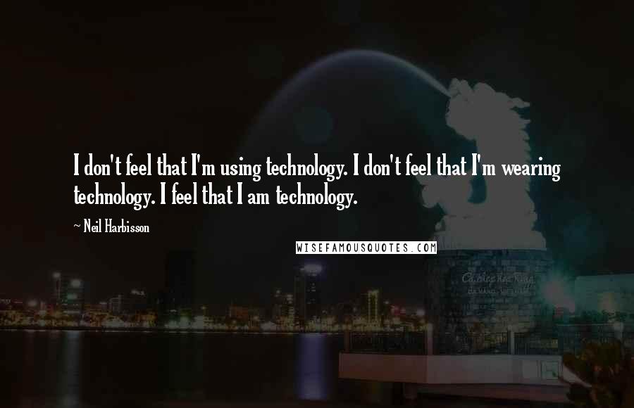Neil Harbisson Quotes: I don't feel that I'm using technology. I don't feel that I'm wearing technology. I feel that I am technology.