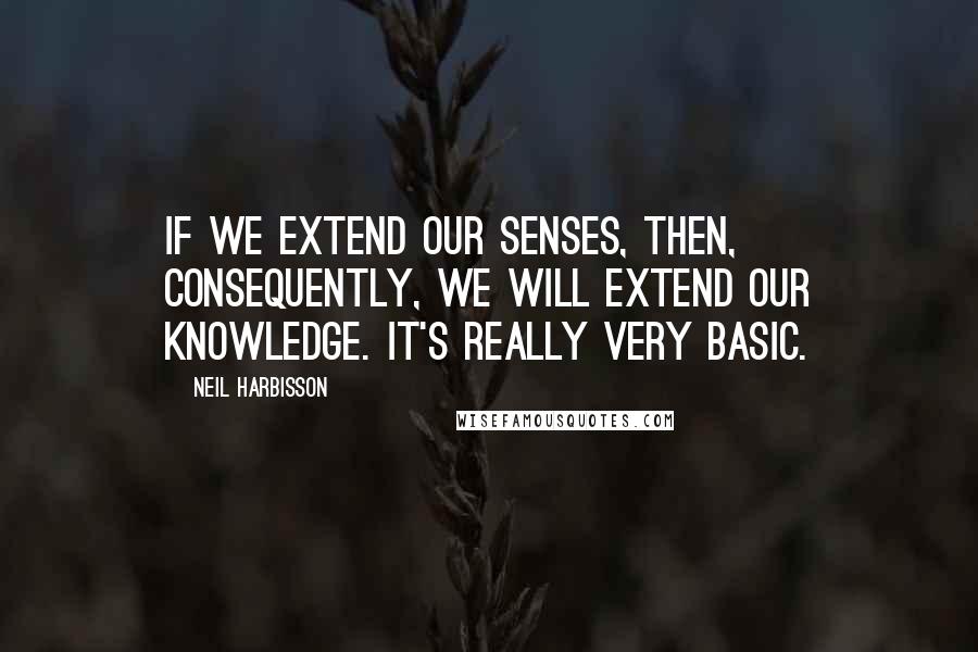 Neil Harbisson Quotes: If we extend our senses, then, consequently, we will extend our knowledge. It's really very basic.