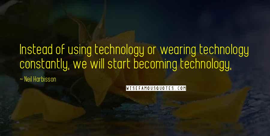 Neil Harbisson Quotes: Instead of using technology or wearing technology constantly, we will start becoming technology,