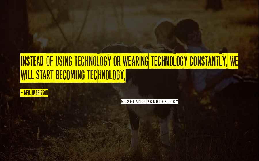 Neil Harbisson Quotes: Instead of using technology or wearing technology constantly, we will start becoming technology,