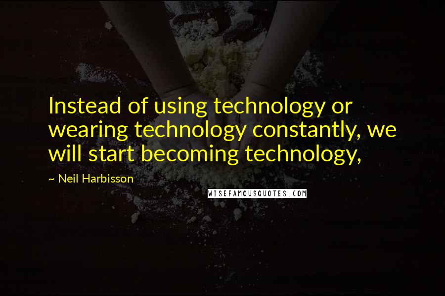 Neil Harbisson Quotes: Instead of using technology or wearing technology constantly, we will start becoming technology,