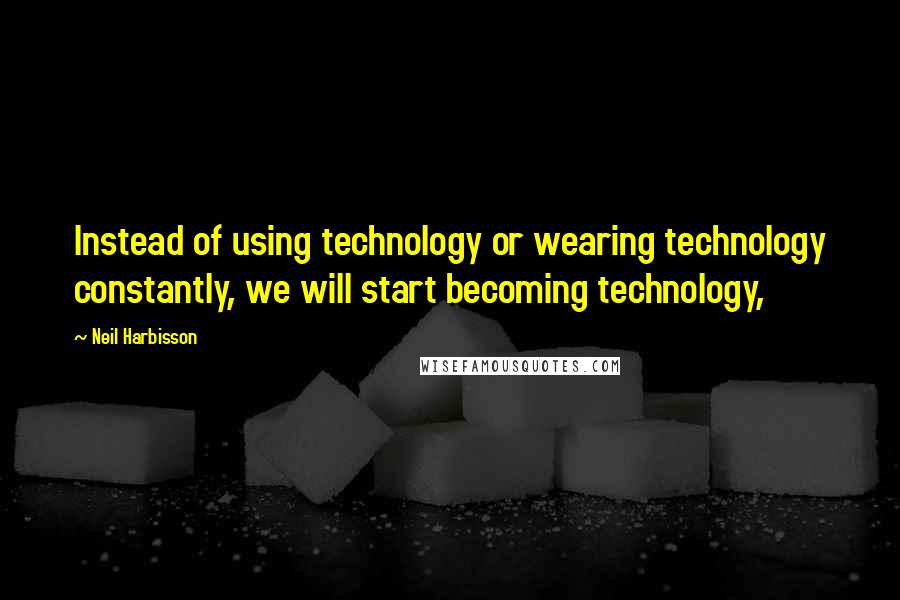 Neil Harbisson Quotes: Instead of using technology or wearing technology constantly, we will start becoming technology,