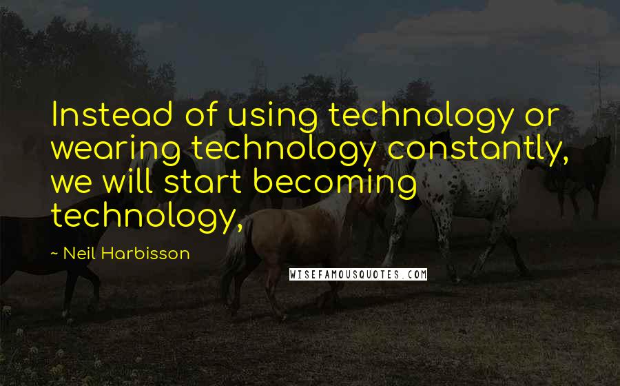 Neil Harbisson Quotes: Instead of using technology or wearing technology constantly, we will start becoming technology,