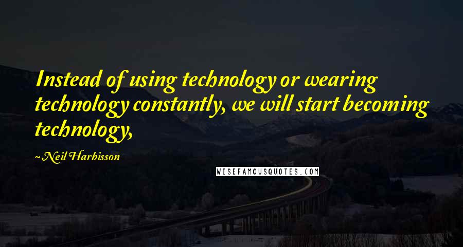 Neil Harbisson Quotes: Instead of using technology or wearing technology constantly, we will start becoming technology,