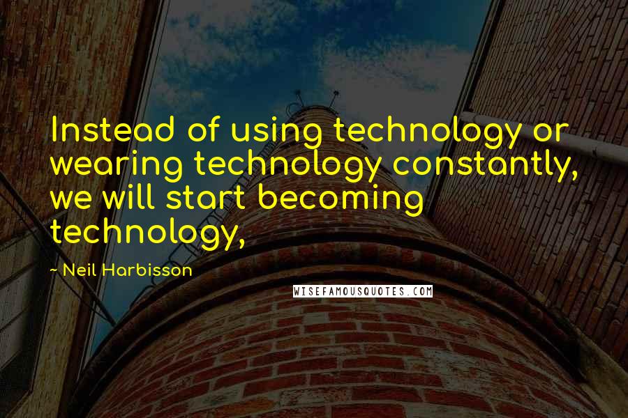 Neil Harbisson Quotes: Instead of using technology or wearing technology constantly, we will start becoming technology,