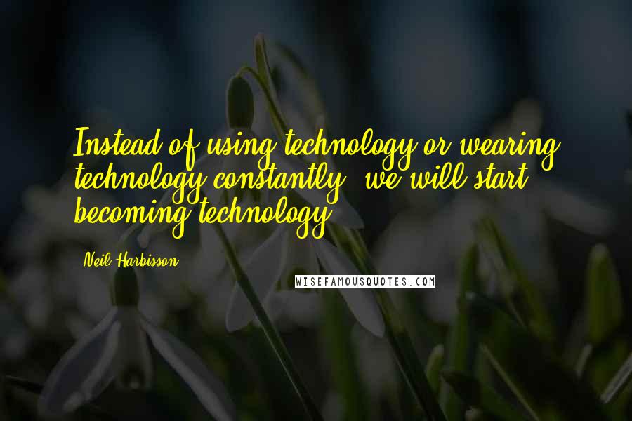 Neil Harbisson Quotes: Instead of using technology or wearing technology constantly, we will start becoming technology,