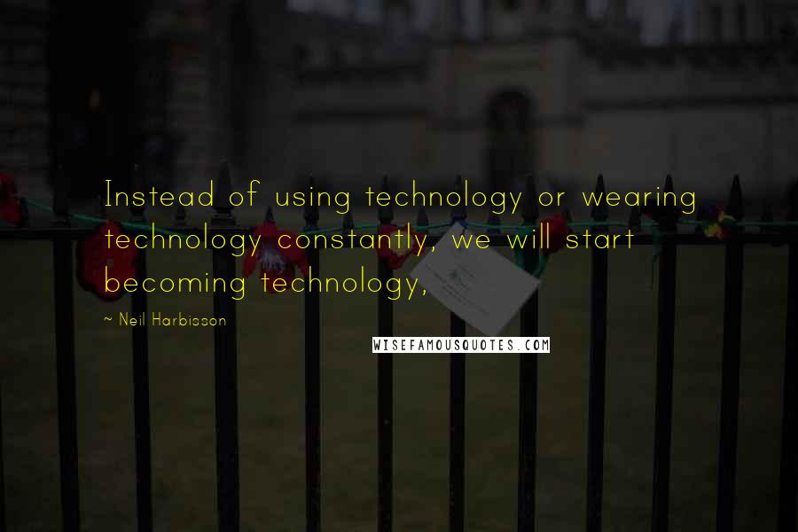 Neil Harbisson Quotes: Instead of using technology or wearing technology constantly, we will start becoming technology,