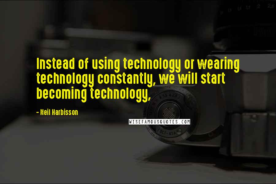 Neil Harbisson Quotes: Instead of using technology or wearing technology constantly, we will start becoming technology,