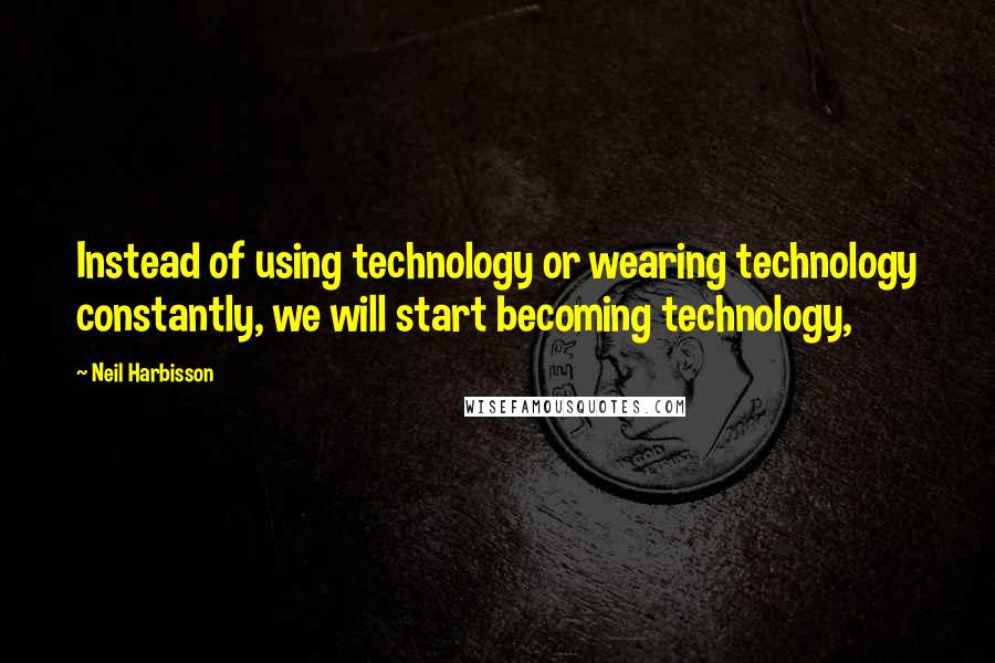 Neil Harbisson Quotes: Instead of using technology or wearing technology constantly, we will start becoming technology,