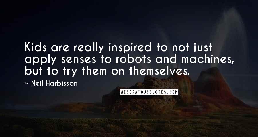 Neil Harbisson Quotes: Kids are really inspired to not just apply senses to robots and machines, but to try them on themselves.