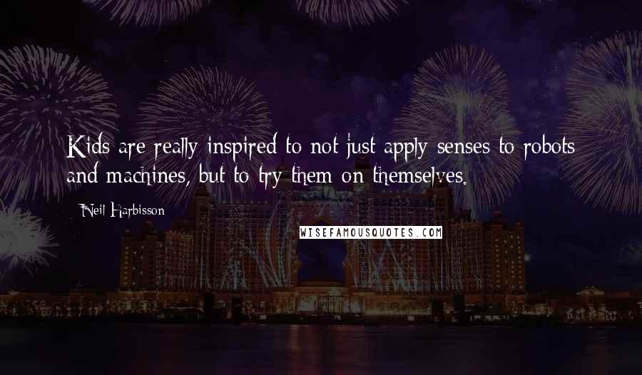 Neil Harbisson Quotes: Kids are really inspired to not just apply senses to robots and machines, but to try them on themselves.