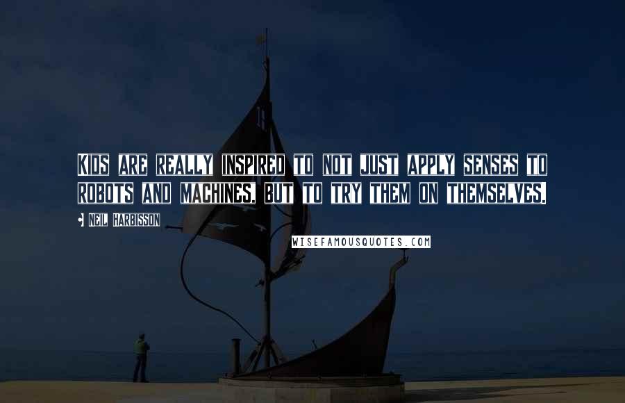Neil Harbisson Quotes: Kids are really inspired to not just apply senses to robots and machines, but to try them on themselves.
