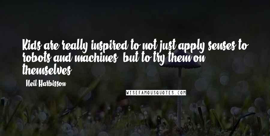 Neil Harbisson Quotes: Kids are really inspired to not just apply senses to robots and machines, but to try them on themselves.