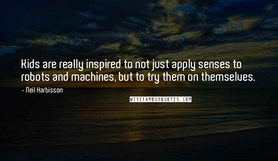 Neil Harbisson Quotes: Kids are really inspired to not just apply senses to robots and machines, but to try them on themselves.