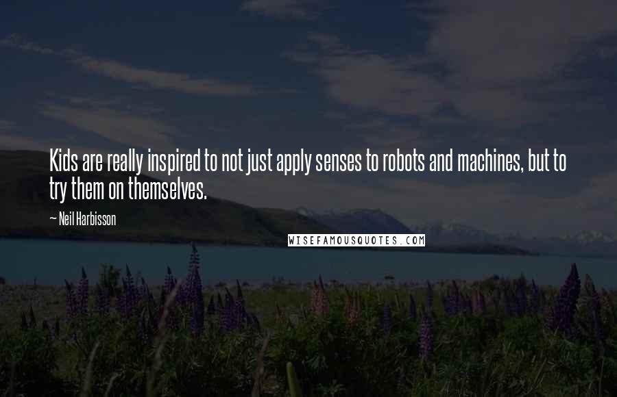 Neil Harbisson Quotes: Kids are really inspired to not just apply senses to robots and machines, but to try them on themselves.