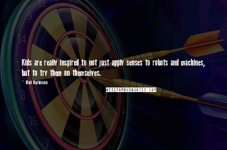 Neil Harbisson Quotes: Kids are really inspired to not just apply senses to robots and machines, but to try them on themselves.