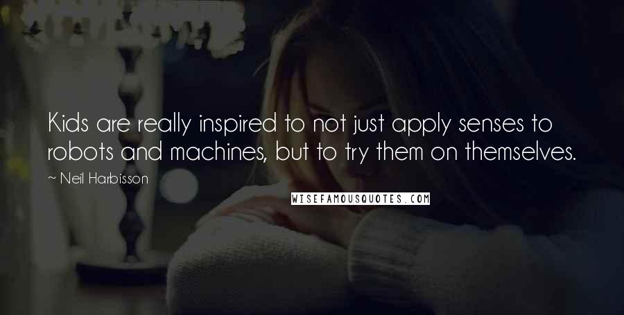 Neil Harbisson Quotes: Kids are really inspired to not just apply senses to robots and machines, but to try them on themselves.