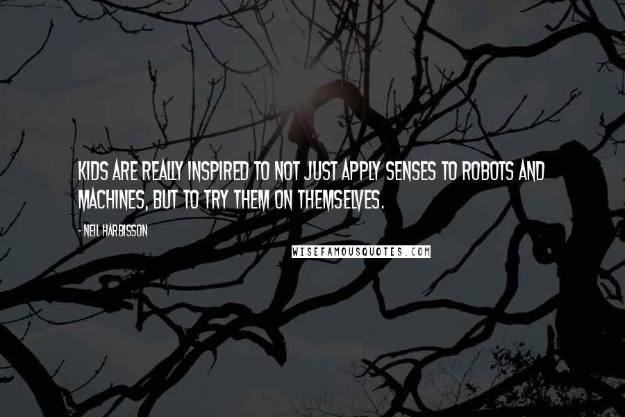 Neil Harbisson Quotes: Kids are really inspired to not just apply senses to robots and machines, but to try them on themselves.