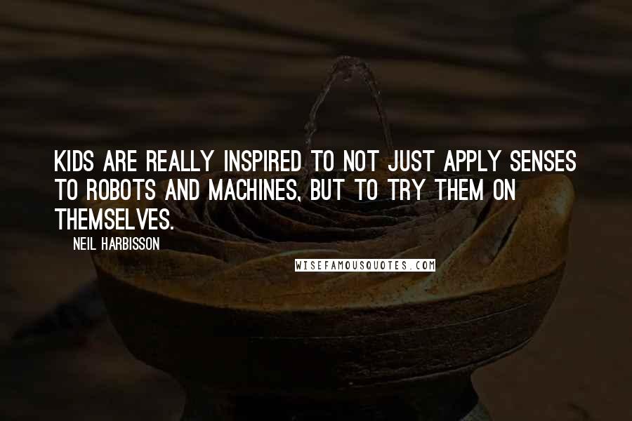 Neil Harbisson Quotes: Kids are really inspired to not just apply senses to robots and machines, but to try them on themselves.