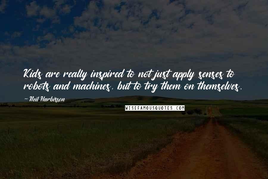 Neil Harbisson Quotes: Kids are really inspired to not just apply senses to robots and machines, but to try them on themselves.