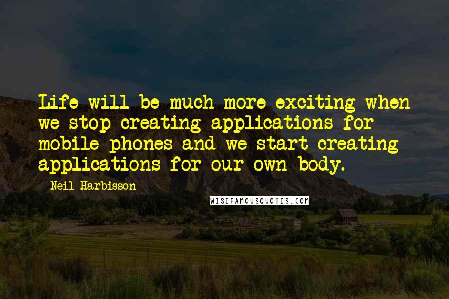 Neil Harbisson Quotes: Life will be much more exciting when we stop creating applications for mobile phones and we start creating applications for our own body.