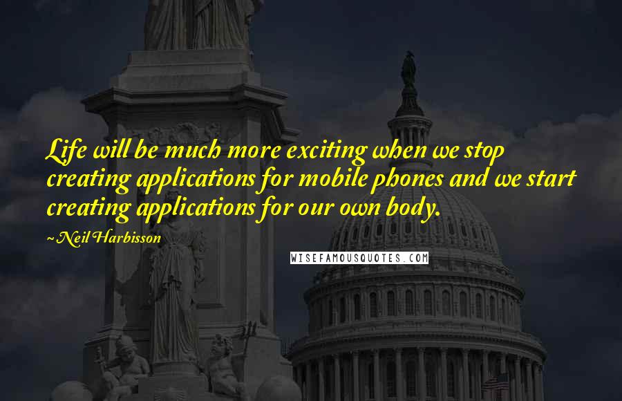 Neil Harbisson Quotes: Life will be much more exciting when we stop creating applications for mobile phones and we start creating applications for our own body.