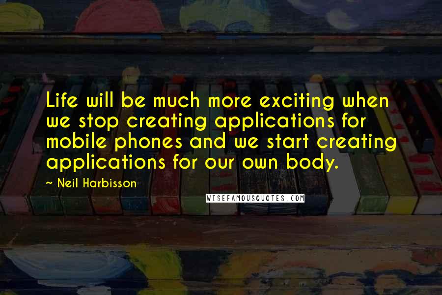 Neil Harbisson Quotes: Life will be much more exciting when we stop creating applications for mobile phones and we start creating applications for our own body.