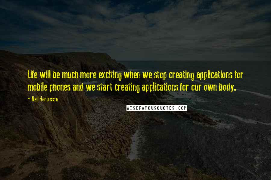 Neil Harbisson Quotes: Life will be much more exciting when we stop creating applications for mobile phones and we start creating applications for our own body.