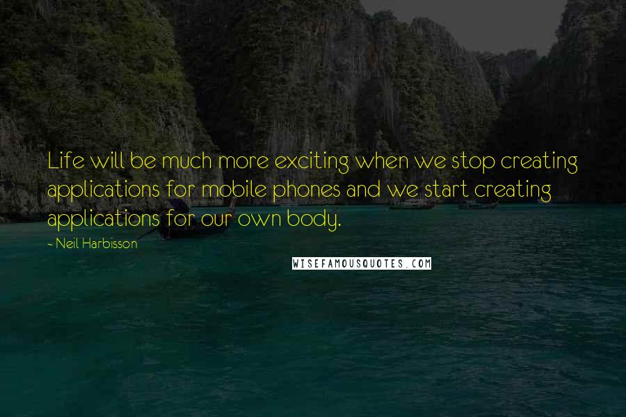 Neil Harbisson Quotes: Life will be much more exciting when we stop creating applications for mobile phones and we start creating applications for our own body.