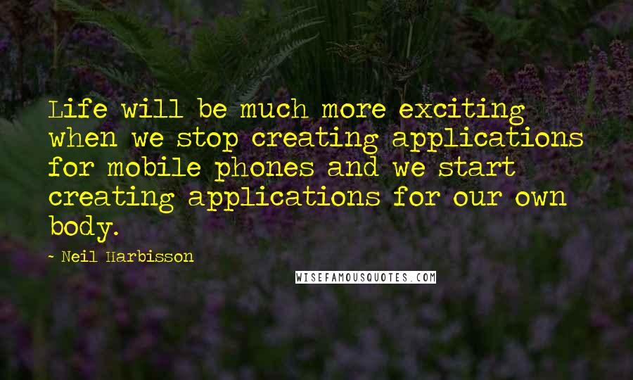 Neil Harbisson Quotes: Life will be much more exciting when we stop creating applications for mobile phones and we start creating applications for our own body.