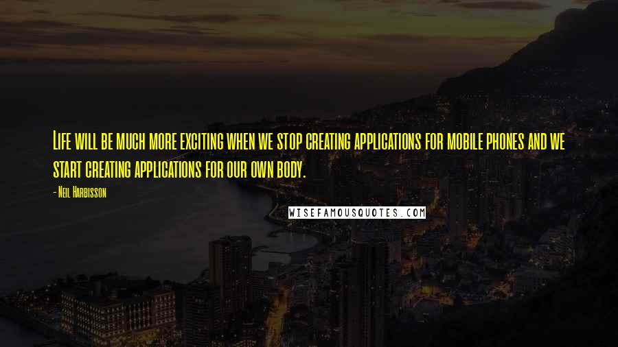 Neil Harbisson Quotes: Life will be much more exciting when we stop creating applications for mobile phones and we start creating applications for our own body.