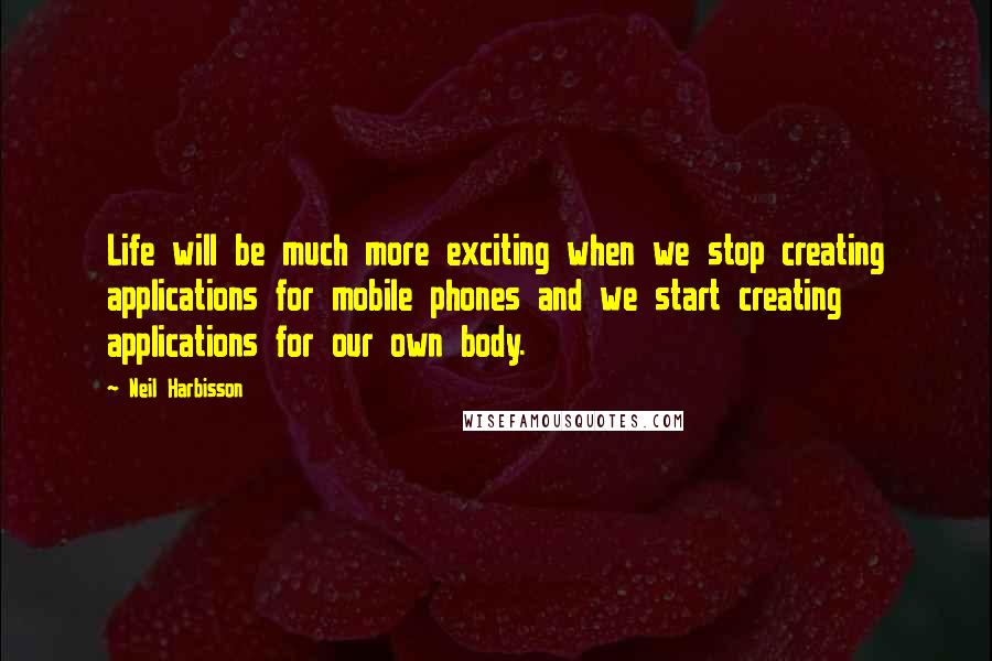 Neil Harbisson Quotes: Life will be much more exciting when we stop creating applications for mobile phones and we start creating applications for our own body.