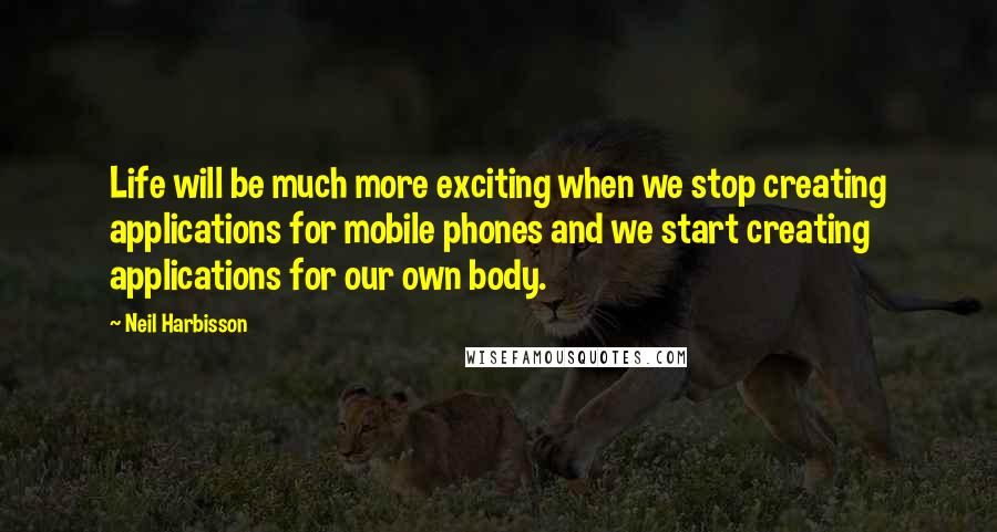 Neil Harbisson Quotes: Life will be much more exciting when we stop creating applications for mobile phones and we start creating applications for our own body.