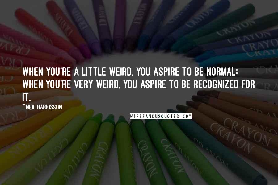 Neil Harbisson Quotes: When you're a little weird, you aspire to be normal; when you're very weird, you aspire to be recognized for it.