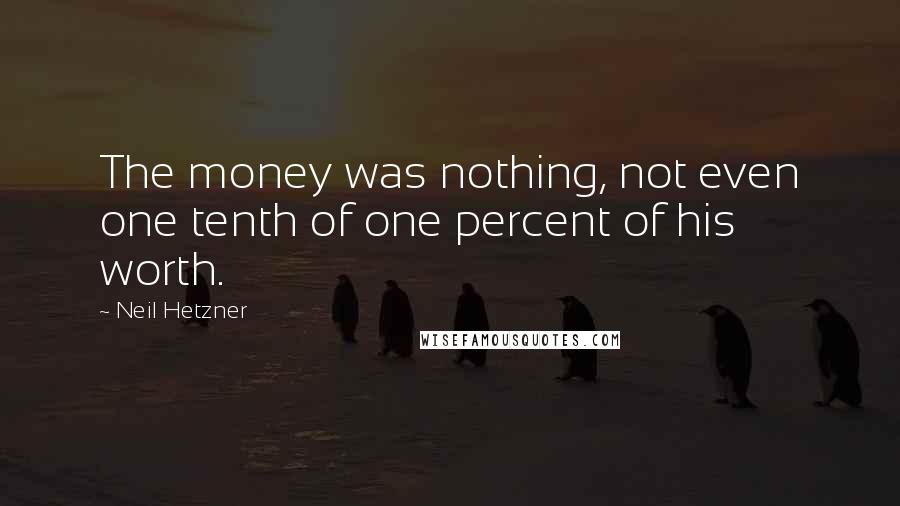 Neil Hetzner Quotes: The money was nothing, not even one tenth of one percent of his worth.