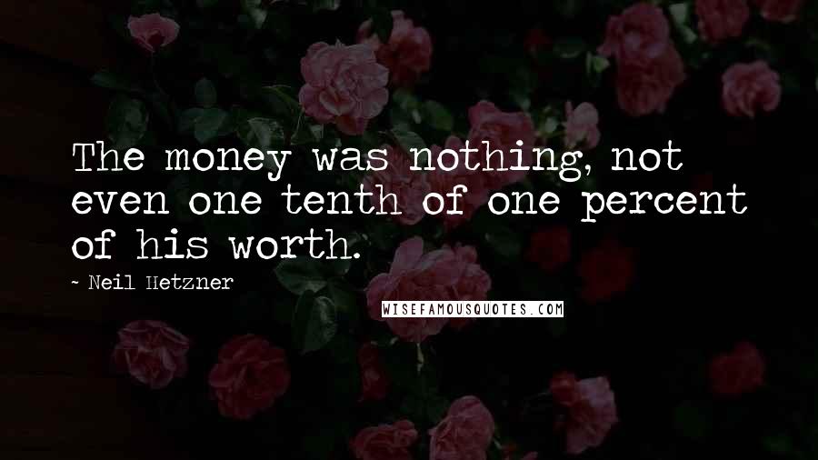 Neil Hetzner Quotes: The money was nothing, not even one tenth of one percent of his worth.