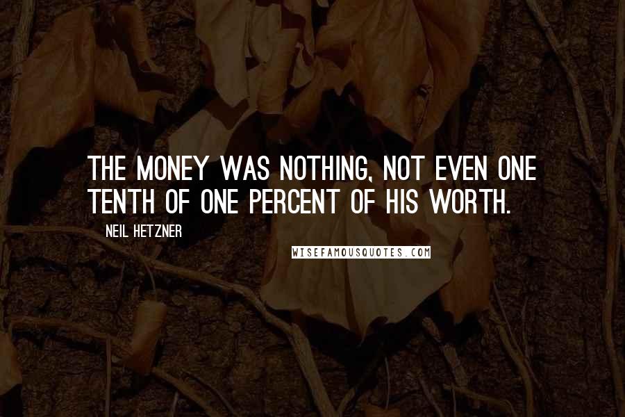 Neil Hetzner Quotes: The money was nothing, not even one tenth of one percent of his worth.