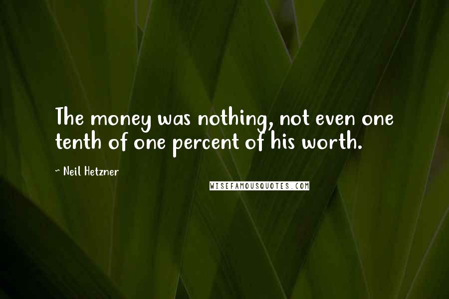 Neil Hetzner Quotes: The money was nothing, not even one tenth of one percent of his worth.