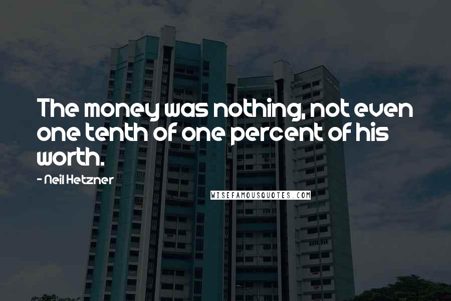 Neil Hetzner Quotes: The money was nothing, not even one tenth of one percent of his worth.