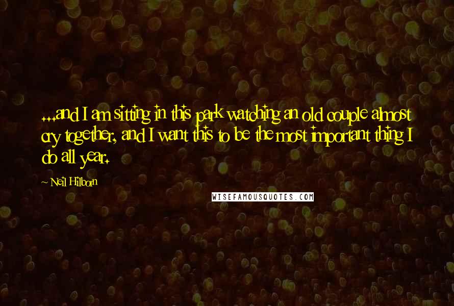 Neil Hilborn Quotes: ...and I am sitting in this park watching an old couple almost cry together, and I want this to be the most important thing I do all year.