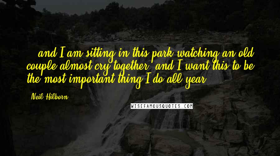 Neil Hilborn Quotes: ...and I am sitting in this park watching an old couple almost cry together, and I want this to be the most important thing I do all year.