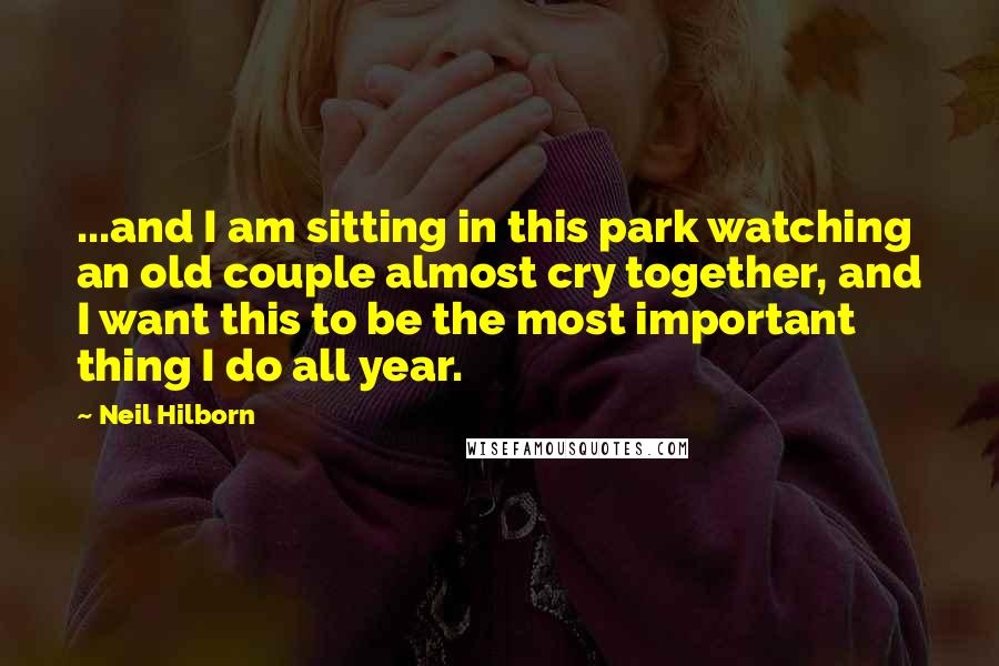 Neil Hilborn Quotes: ...and I am sitting in this park watching an old couple almost cry together, and I want this to be the most important thing I do all year.