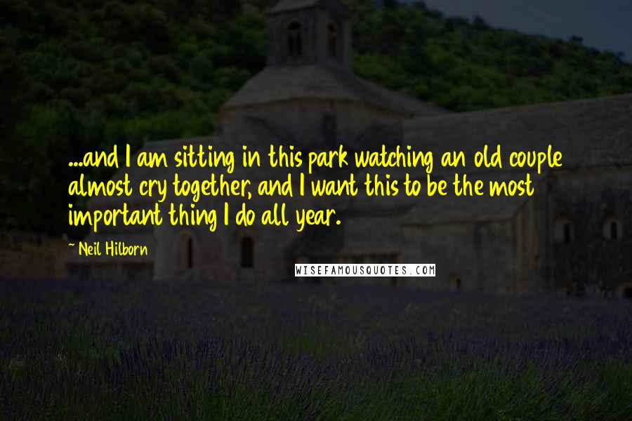 Neil Hilborn Quotes: ...and I am sitting in this park watching an old couple almost cry together, and I want this to be the most important thing I do all year.