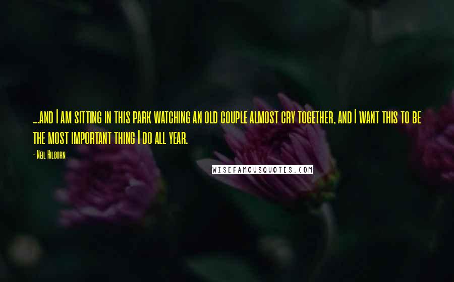 Neil Hilborn Quotes: ...and I am sitting in this park watching an old couple almost cry together, and I want this to be the most important thing I do all year.