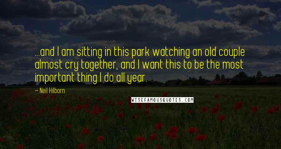 Neil Hilborn Quotes: ...and I am sitting in this park watching an old couple almost cry together, and I want this to be the most important thing I do all year.