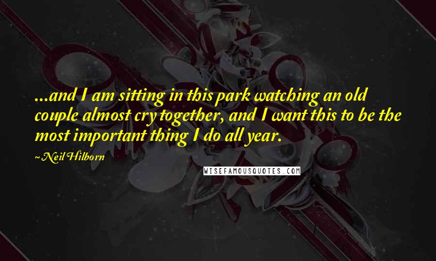 Neil Hilborn Quotes: ...and I am sitting in this park watching an old couple almost cry together, and I want this to be the most important thing I do all year.